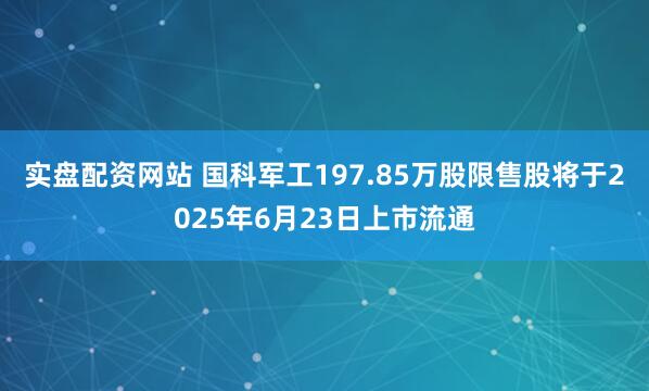 实盘配资网站 国科军工197.85万股限售股将于2025年6月23日上市流通