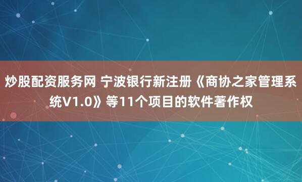 炒股配资服务网 宁波银行新注册《商协之家管理系统V1.0》等11个项目的软件著作权