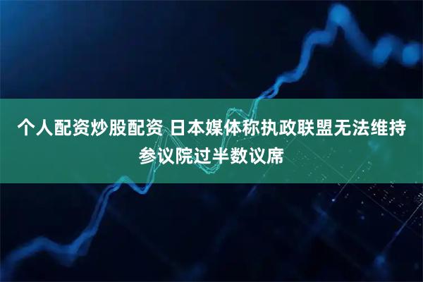 个人配资炒股配资 日本媒体称执政联盟无法维持参议院过半数议席