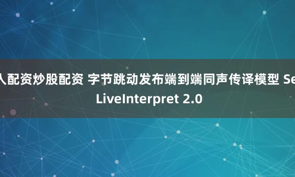 个人配资炒股配资 字节跳动发布端到端同声传译模型 Seed LiveInterpret 2.0
