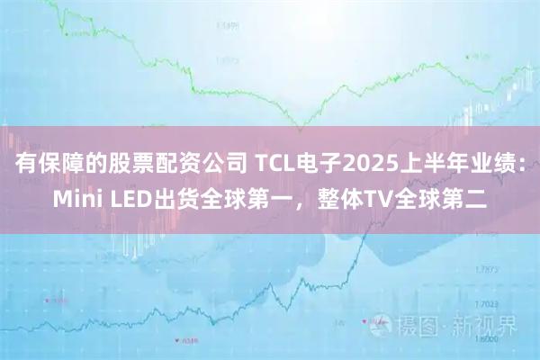 有保障的股票配资公司 TCL电子2025上半年业绩：Mini LED出货全球第一，整体TV全球第二
