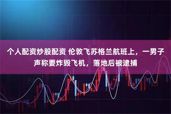 个人配资炒股配资 伦敦飞苏格兰航班上，一男子声称要炸毁飞机，落地后被逮捕