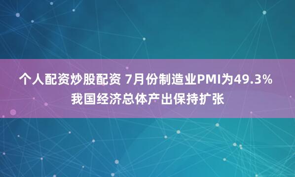 个人配资炒股配资 7月份制造业PMI为49.3% 我国经济总体产出保持扩张