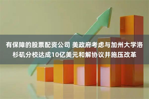 有保障的股票配资公司 美政府考虑与加州大学洛杉矶分校达成10亿美元和解协议并施压改革