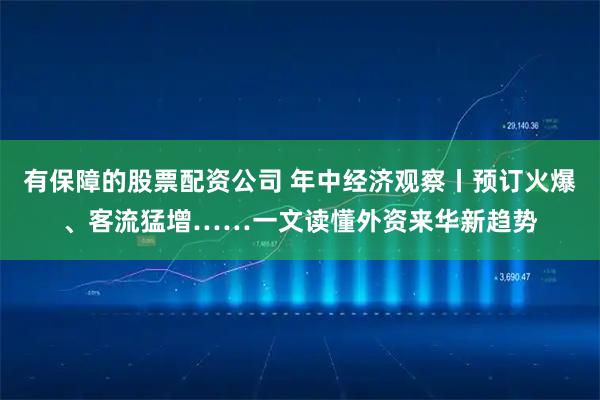 有保障的股票配资公司 年中经济观察丨预订火爆、客流猛增……一文读懂外资来华新趋势