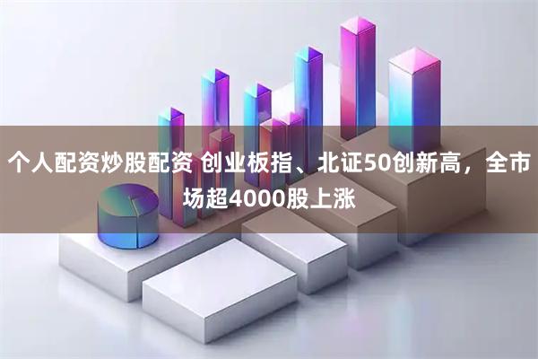 个人配资炒股配资 创业板指、北证50创新高，全市场超4000股上涨