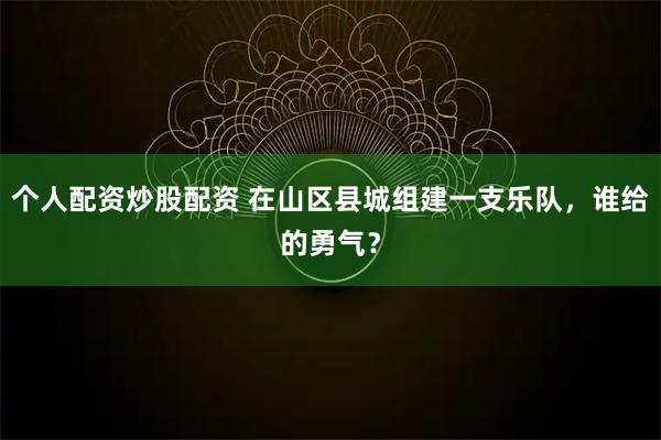 个人配资炒股配资 在山区县城组建一支乐队，谁给的勇气？