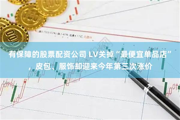 有保障的股票配资公司 LV关掉“最便宜单品店”，皮包、服饰却迎来今年第三次涨价
