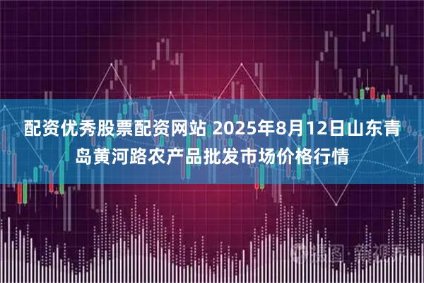配资优秀股票配资网站 2025年8月12日山东青岛黄河路农产品批发市场价格行情
