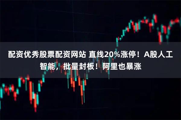配资优秀股票配资网站 直线20%涨停！A股人工智能，批量封板！阿里也暴涨