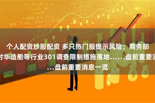 个人配资炒股配资 多只热门股提示风险；商务部回应美对华造船等行业301调查限制措施落地……盘前重要消息一览