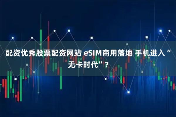 配资优秀股票配资网站 eSIM商用落地 手机进入“无卡时代”？