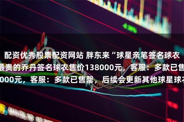 配资优秀股票配资网站 胖东来“球星亲笔签名球衣专柜”吸引大批球迷，最贵的乔丹签名球衣售价138000元，客服：多款已售罄，后续会更新其他球星球衣