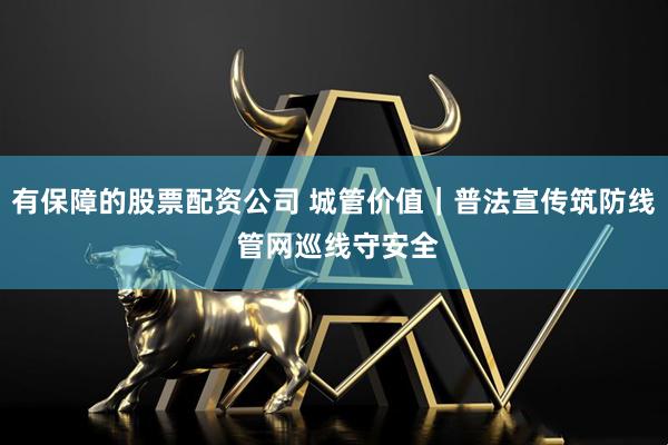 有保障的股票配资公司 城管价值｜普法宣传筑防线 管网巡线守安全